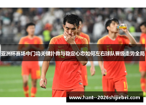 亚洲杯赛场中门将关键扑救与稳定心态如何左右球队晋级走势全局