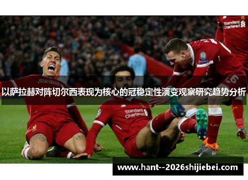 以萨拉赫对阵切尔西表现为核心的冠稳定性演变观察研究趋势分析