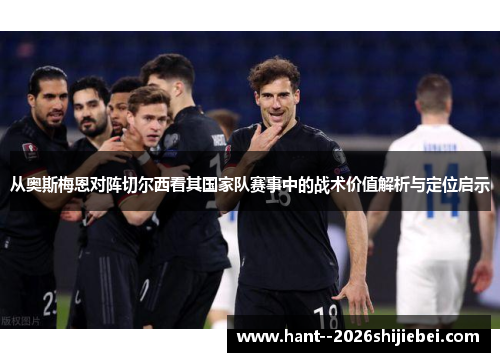 从奥斯梅恩对阵切尔西看其国家队赛事中的战术价值解析与定位启示 从奥斯梅恩对阵切尔西看其国家队赛事中的战术价值解析与定位启示