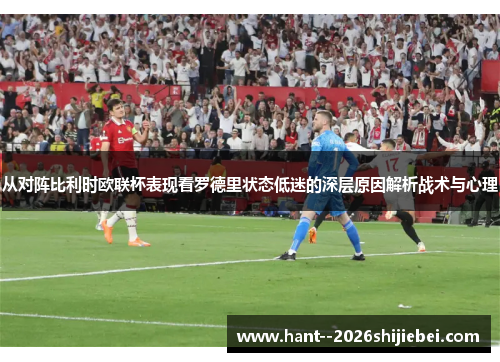 从对阵比利时欧联杯表现看罗德里状态低迷的深层原因解析战术与心理 从对阵比利时欧联杯表现看罗德里状态低迷的深层原因解析战术与心理