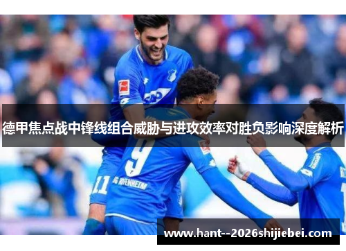 德甲焦点战中锋线组合威胁与进攻效率对胜负影响深度解析 德甲焦点战中锋线组合威胁与进攻效率对胜负影响深度解析