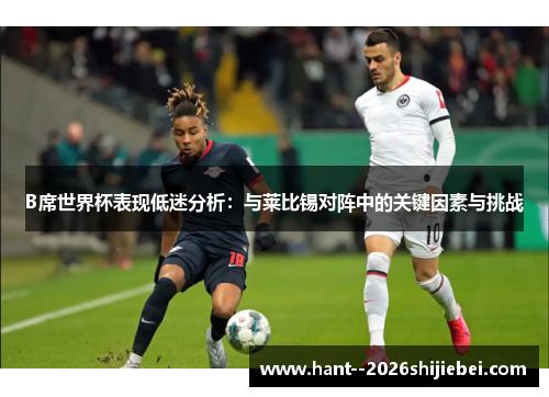 B席世界杯表现低迷分析:与莱比锡对阵中的关键因素与挑战 B席世界杯表现低迷分析:与莱比锡对阵中的关键因素与挑战