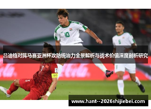 吕迪格对阵马赛亚洲杯攻防统治力全景解析与战术价值深度剖析研究 吕迪格对阵马赛亚洲杯攻防统治力全景解析与战术价值深度剖析研究