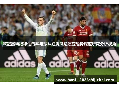 欧冠赛场纪律性博弈与球队红牌风险演变趋势深度研究分析视角 欧冠赛场纪律性博弈与球队红牌风险演变趋势深度研究分析视角