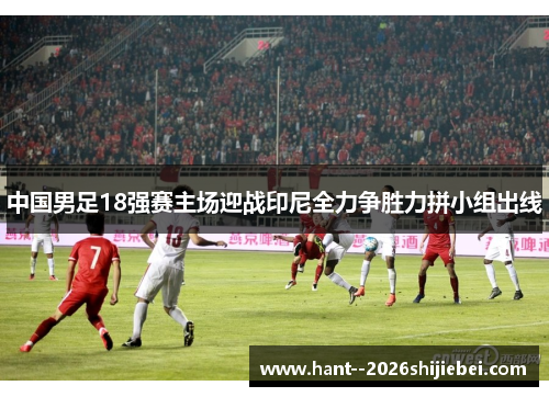 中国男足18强赛主场迎战印尼全力争胜力拼小组出线