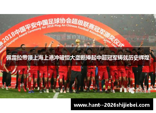佩雷拉带领上海上港冲破恒大垄断捧起中超冠军铸就历史辉煌