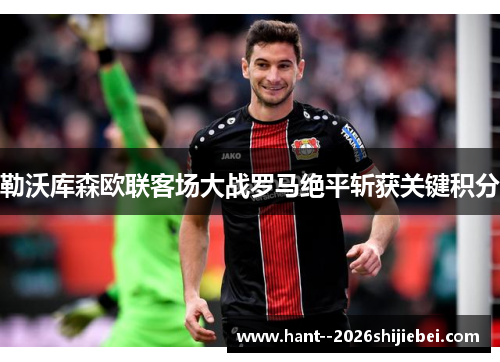 勒沃库森欧联客场大战罗马绝平斩获关键积分 勒沃库森欧联客场大战罗马绝平斩获关键积分