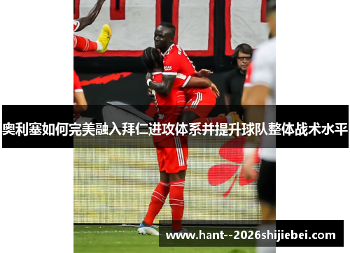 奥利塞如何完美融入拜仁进攻体系并提升球队整体战术水平 奥利塞如何完美融入拜仁进攻体系并提升球队整体战术水平