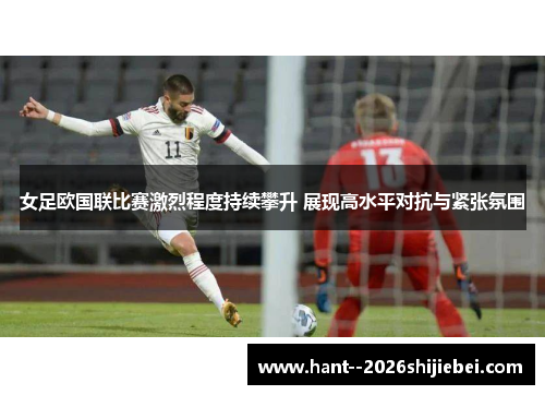 女足欧国联比赛激烈程度持续攀升 展现高水平对抗与紧张氛围
