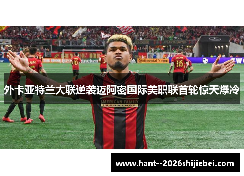 外卡亚特兰大联逆袭迈阿密国际美职联首轮惊天爆冷 外卡亚特兰大联逆袭迈阿密国际美职联首轮惊天爆冷