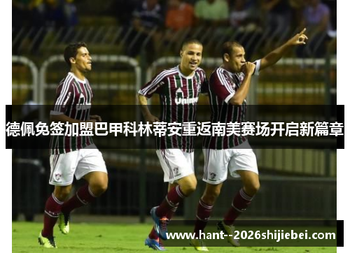 德佩免签加盟巴甲科林蒂安重返南美赛场开启新篇章 德佩免签加盟巴甲科林蒂安重返南美赛场开启新篇章