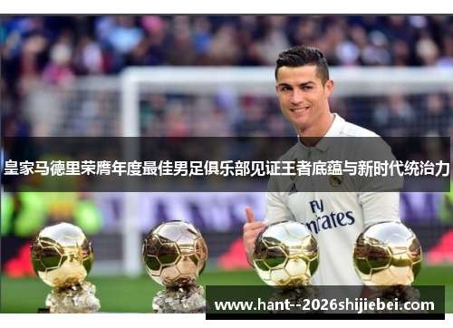 皇家马德里荣膺年度最佳男足俱乐部见证王者底蕴与新时代统治力