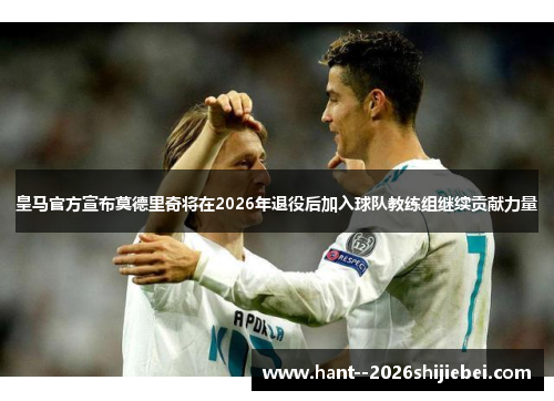 皇马官方宣布莫德里奇将在2026年退役后加入球队教练组继续贡献力量 皇马官方宣布莫德里奇将在2026年退役后加入球队教练组继续贡献力量