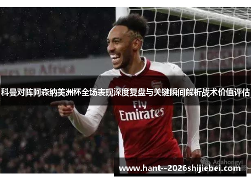 科曼对阵阿森纳美洲杯全场表现深度复盘与关键瞬间解析战术价值评估 科曼对阵阿森纳美洲杯全场表现深度复盘与关键瞬间解析战术价值评估
