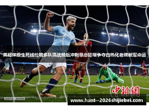英超保级生死线拉响多队混战最后冲刺悬念陡增争夺白热化老牌新军命运 英超保级生死线拉响多队混战最后冲刺悬念陡增争夺白热化老牌新军命运