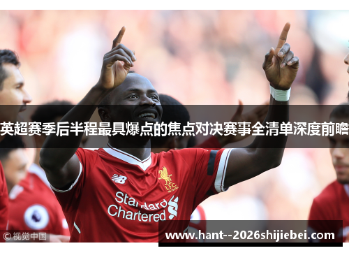 英超赛季后半程最具爆点的焦点对决赛事全清单深度前瞻