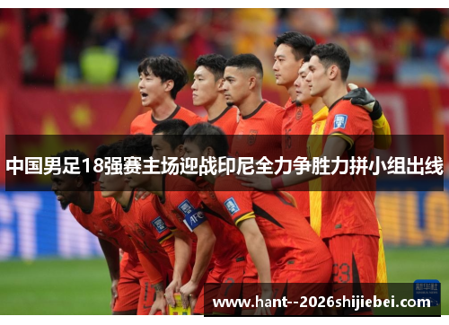 中国男足18强赛主场迎战印尼全力争胜力拼小组出线