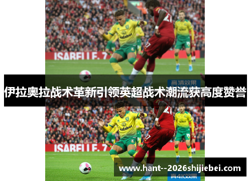 伊拉奥拉战术革新引领英超战术潮流获高度赞誉