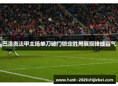 巴洛贡法甲主场单刀破门锁定胜局展现锋线霸气