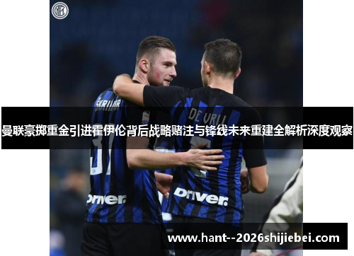 曼联豪掷重金引进霍伊伦背后战略赌注与锋线未来重建全解析深度观察