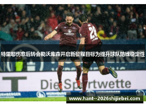 特里耶伤愈后转会勒沃库森开启新征程目标为提升球队防线稳定性