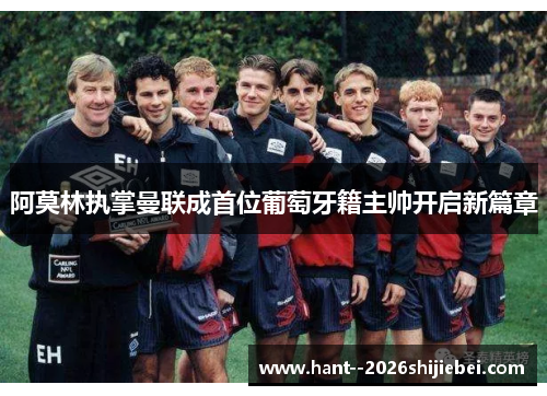阿莫林执掌曼联成首位葡萄牙籍主帅开启新篇章