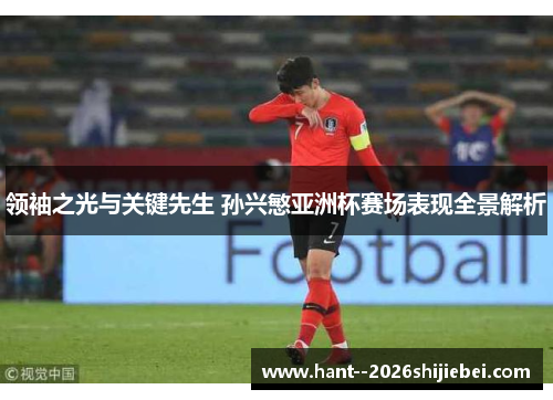 领袖之光与关键先生 孙兴慜亚洲杯赛场表现全景解析