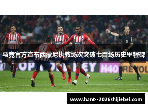 马竞官方宣布西蒙尼执教场次突破七百场历史里程碑