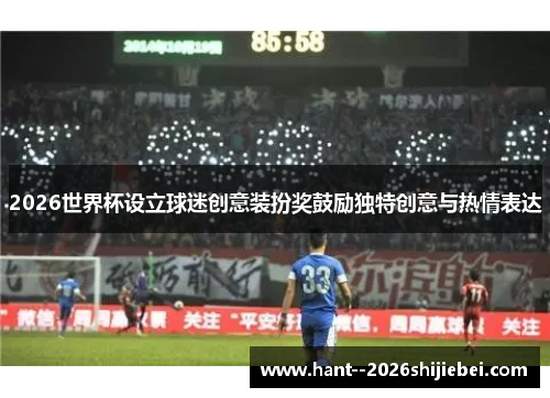 2026世界杯设立球迷创意装扮奖鼓励独特创意与热情表达 2026世界杯设立球迷创意装扮奖鼓励独特创意与热情表达