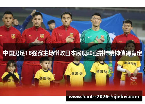 中国男足18强赛主场惜败日本展现顽强拼搏精神值得肯定 中国男足18强赛主场惜败日本展现顽强拼搏精神值得肯定