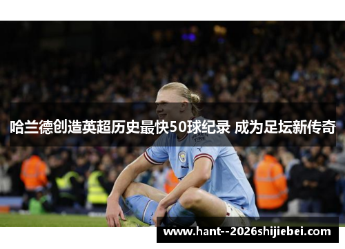 哈兰德创造英超历史最快50球纪录 成为足坛新传奇 哈兰德创造英超历史最快50球纪录 成为足坛新传奇