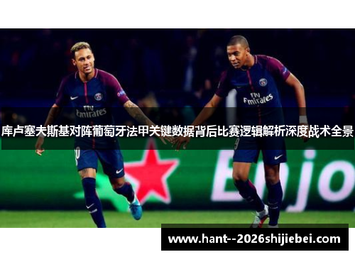 库卢塞夫斯基对阵葡萄牙法甲关键数据背后比赛逻辑解析深度战术全景 库卢塞夫斯基对阵葡萄牙法甲关键数据背后比赛逻辑解析深度战术全景