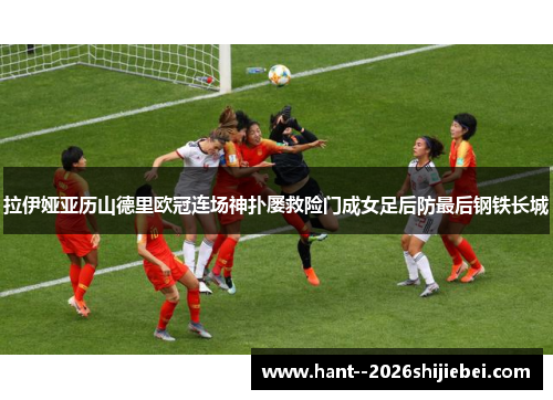 拉伊娅亚历山德里欧冠连场神扑屡救险门成女足后防最后钢铁长城 拉伊娅亚历山德里欧冠连场神扑屡救险门成女足后防最后钢铁长城