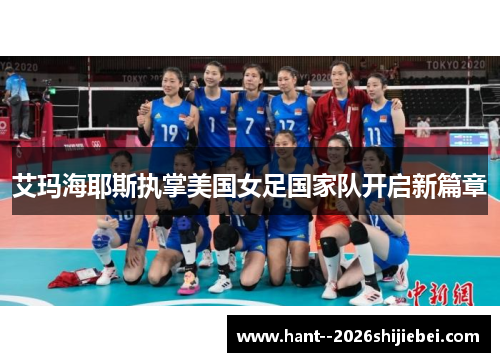 艾玛海耶斯执掌美国女足国家队开启新篇章 艾玛海耶斯执掌美国女足国家队开启新篇章