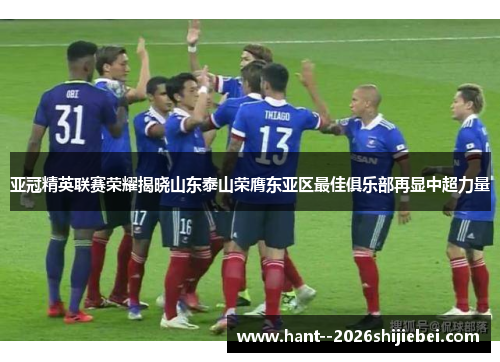 亚冠精英联赛荣耀揭晓山东泰山荣膺东亚区最佳俱乐部再显中超力量