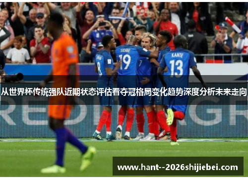 从世界杯传统强队近期状态评估看夺冠格局变化趋势深度分析未来走向