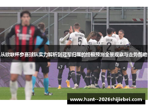 从欧联杯参赛球队实力解析到冠军归属的终极预测全景观察与走势前瞻
