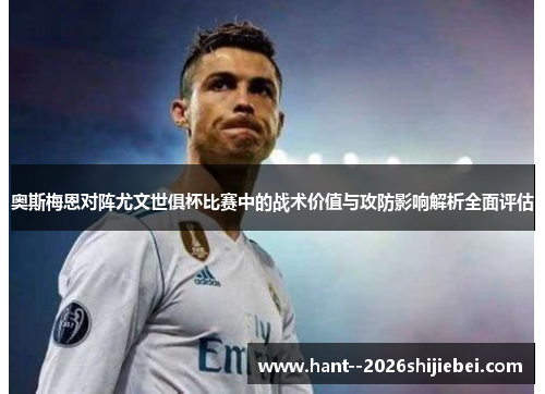 奥斯梅恩对阵尤文世俱杯比赛中的战术价值与攻防影响解析全面评估 奥斯梅恩对阵尤文世俱杯比赛中的战术价值与攻防影响解析全面评估