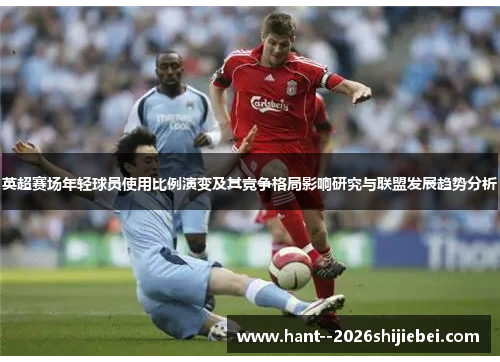 英超赛场年轻球员使用比例演变及其竞争格局影响研究与联盟发展趋势分析 英超赛场年轻球员使用比例演变及其竞争格局影响研究与联盟发展趋势分析